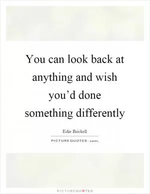 You can look back at anything and wish you’d done something differently Picture Quote #1