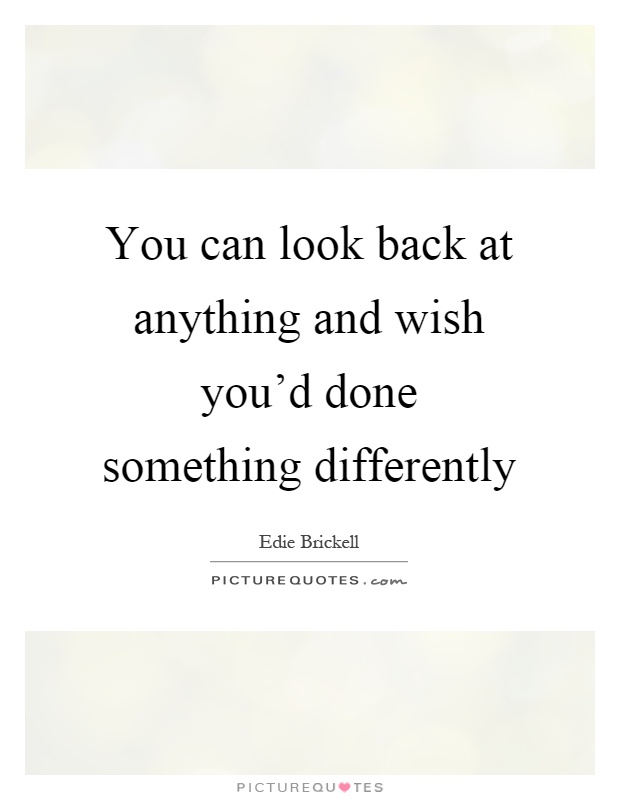 You can look back at anything and wish you'd done something differently Picture Quote #1