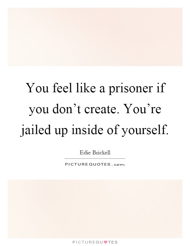 You feel like a prisoner if you don't create. You're jailed up inside of yourself Picture Quote #1