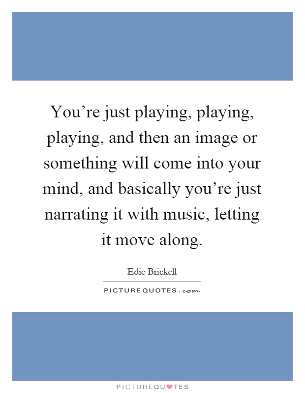 You're just playing, playing, playing, and then an image or something will come into your mind, and basically you're just narrating it with music, letting it move along Picture Quote #1