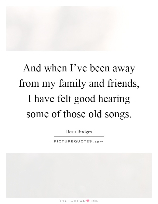 And when I've been away from my family and friends, I have felt good hearing some of those old songs Picture Quote #1