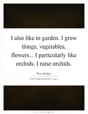 I also like to garden. I grow things, vegetables, flowers... I particularly like orchids. I raise orchids Picture Quote #1