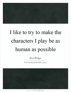 I like to try to make the characters I play be as human as possible Picture Quote #1
