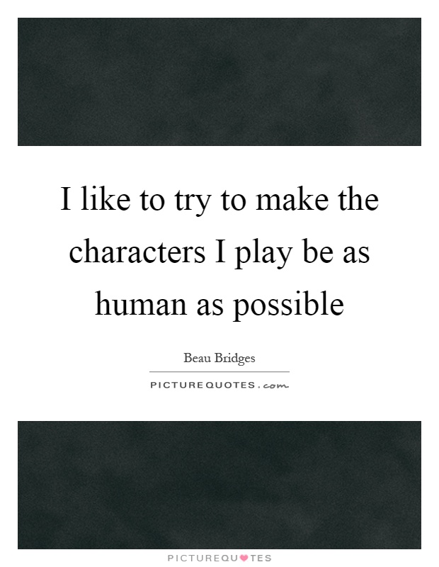 I like to try to make the characters I play be as human as possible Picture Quote #1