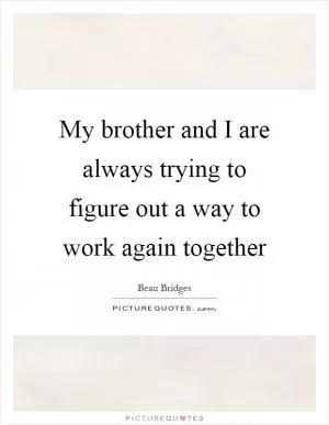 My brother and I are always trying to figure out a way to work again together Picture Quote #1