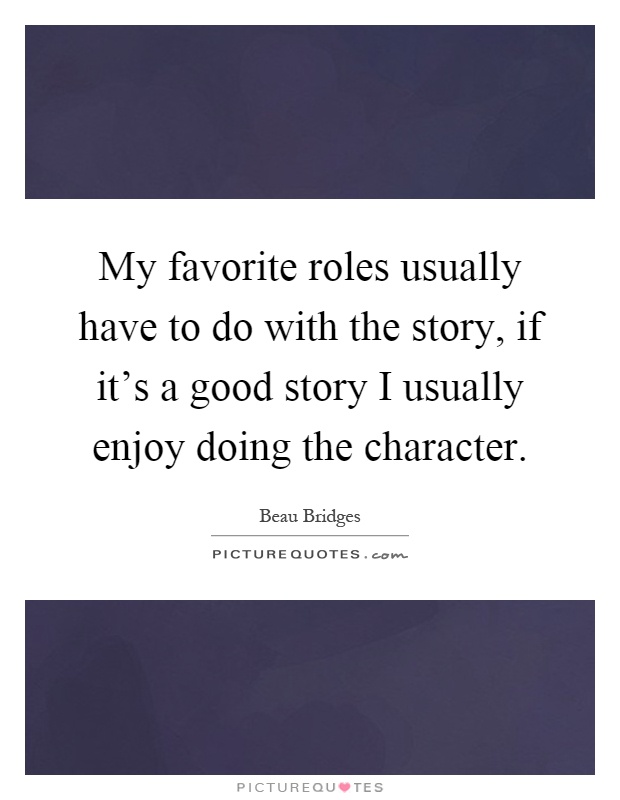 My favorite roles usually have to do with the story, if it's a good story I usually enjoy doing the character Picture Quote #1