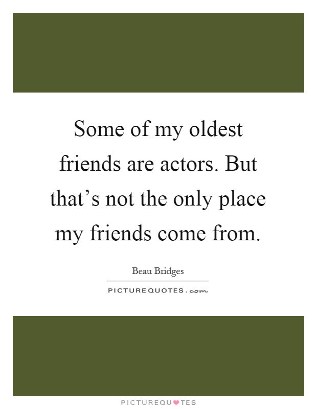 Some of my oldest friends are actors. But that's not the only place my friends come from Picture Quote #1