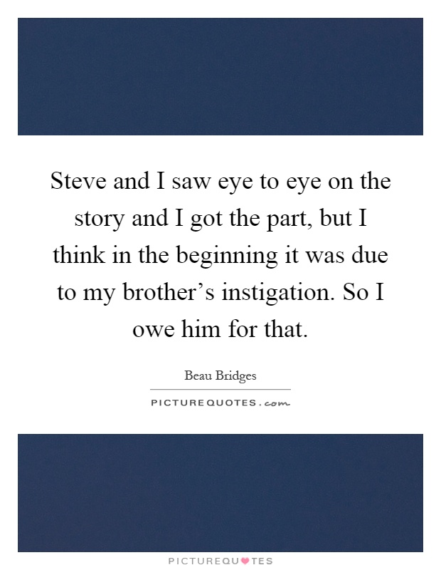 Steve and I saw eye to eye on the story and I got the part, but I think in the beginning it was due to my brother's instigation. So I owe him for that Picture Quote #1