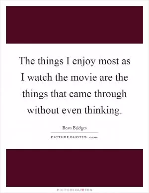 The things I enjoy most as I watch the movie are the things that came through without even thinking Picture Quote #1