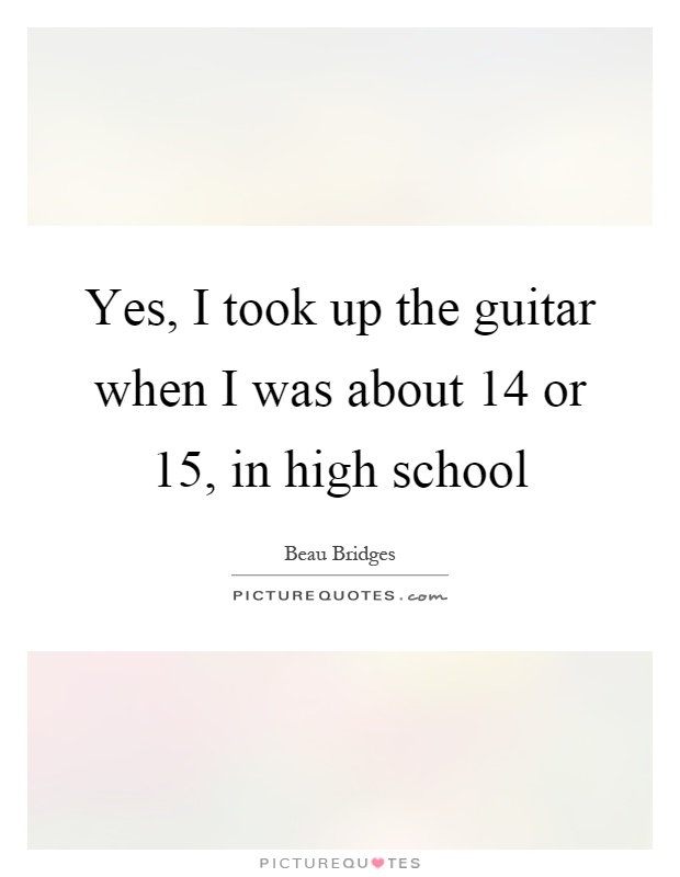 Yes, I took up the guitar when I was about 14 or 15, in high school Picture Quote #1