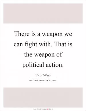 There is a weapon we can fight with. That is the weapon of political action Picture Quote #1