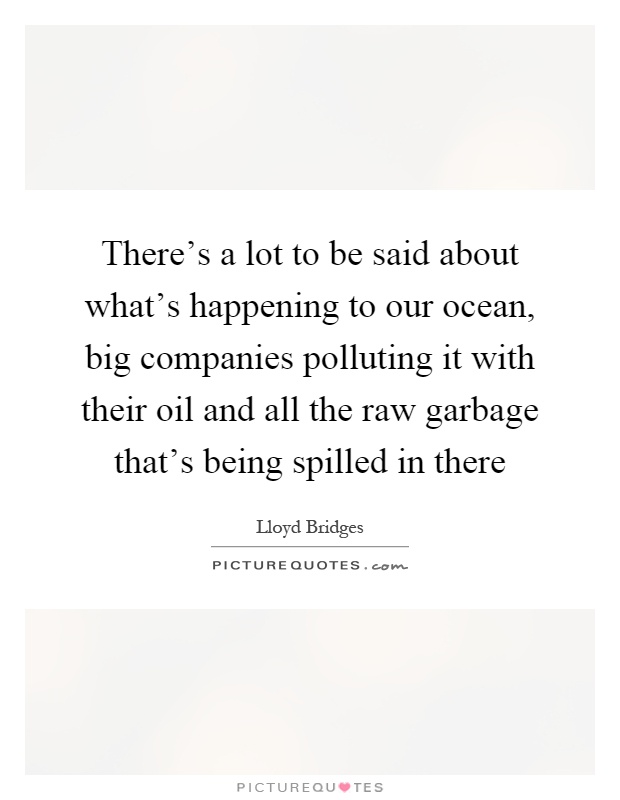 There's a lot to be said about what's happening to our ocean, big companies polluting it with their oil and all the raw garbage that's being spilled in there Picture Quote #1