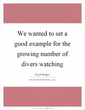 We wanted to set a good example for the growing number of divers watching Picture Quote #1