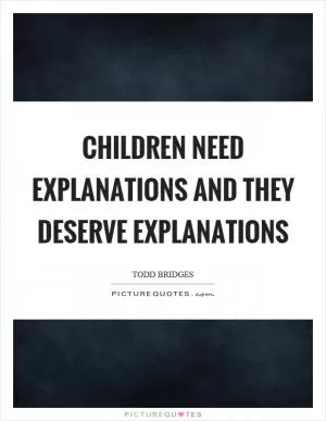 Children need explanations and they deserve explanations Picture Quote #1