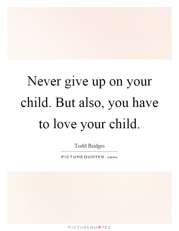 Never give up on your child. But also, you have to love your child Picture Quote #1