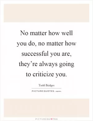 No matter how well you do, no matter how successful you are, they’re always going to criticize you Picture Quote #1