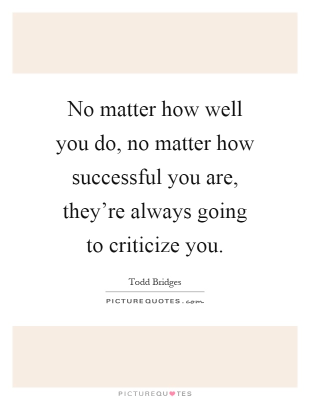 No matter how well you do, no matter how successful you are, they're always going to criticize you Picture Quote #1