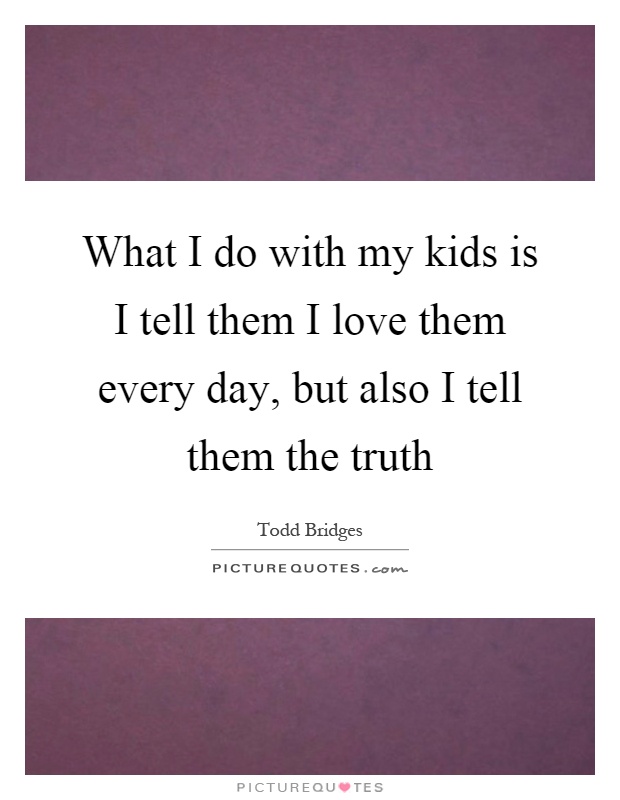What I do with my kids is I tell them I love them every day, but also I tell them the truth Picture Quote #1