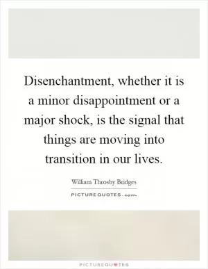 Disenchantment, whether it is a minor disappointment or a major shock, is the signal that things are moving into transition in our lives Picture Quote #1