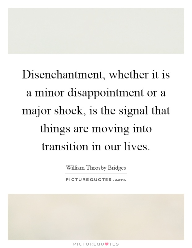 Disenchantment, whether it is a minor disappointment or a major shock, is the signal that things are moving into transition in our lives Picture Quote #1