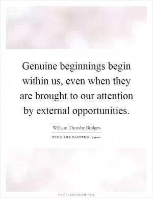 Genuine beginnings begin within us, even when they are brought to our attention by external opportunities Picture Quote #1