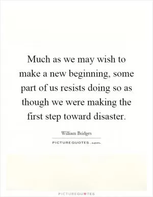 Much as we may wish to make a new beginning, some part of us resists doing so as though we were making the first step toward disaster Picture Quote #1