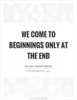 We come to beginnings only at the end Picture Quote #1