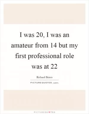 I was 20, I was an amateur from 14 but my first professional role was at 22 Picture Quote #1