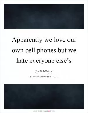 Apparently we love our own cell phones but we hate everyone else’s Picture Quote #1