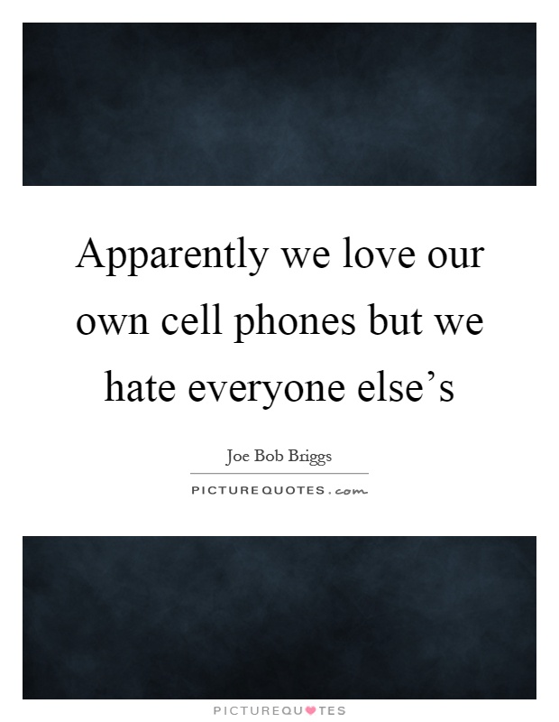 Apparently we love our own cell phones but we hate everyone else's Picture Quote #1