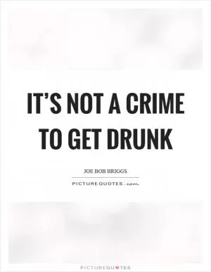 It’s not a crime to get drunk Picture Quote #1