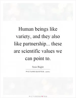 Human beings like variety, and they also like partnership... these are scientific values we can point to Picture Quote #1