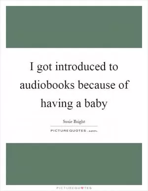 I got introduced to audiobooks because of having a baby Picture Quote #1