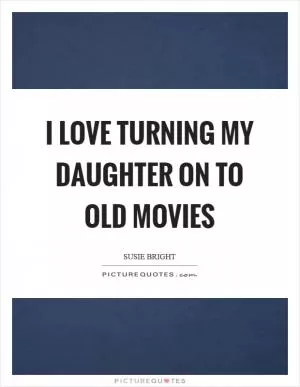 I love turning my daughter on to old movies Picture Quote #1