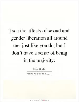 I see the effects of sexual and gender liberation all around me, just like you do, but I don’t have a sense of being in the majority Picture Quote #1