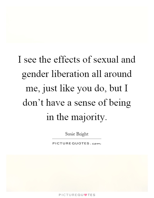 I see the effects of sexual and gender liberation all around me, just like you do, but I don't have a sense of being in the majority Picture Quote #1