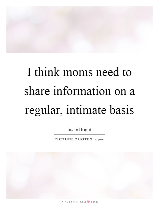 I think moms need to share information on a regular, intimate basis Picture Quote #1