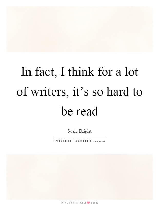 In fact, I think for a lot of writers, it's so hard to be read Picture Quote #1