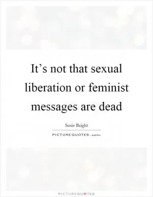 It’s not that sexual liberation or feminist messages are dead Picture Quote #1