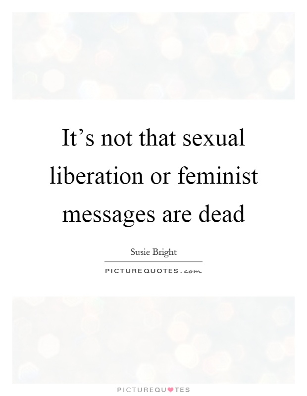 It's not that sexual liberation or feminist messages are dead Picture Quote #1