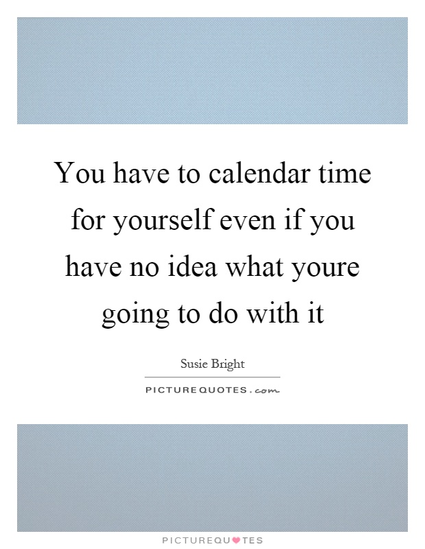 You have to calendar time for yourself even if you have no idea what youre going to do with it Picture Quote #1
