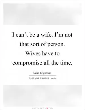 I can’t be a wife. I’m not that sort of person. Wives have to compromise all the time Picture Quote #1