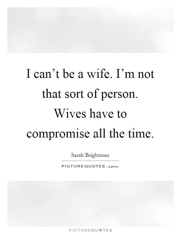 I can't be a wife. I'm not that sort of person. Wives have to compromise all the time Picture Quote #1