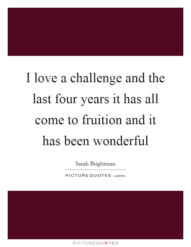 I love a challenge and the last four years it has all come to fruition and it has been wonderful Picture Quote #1
