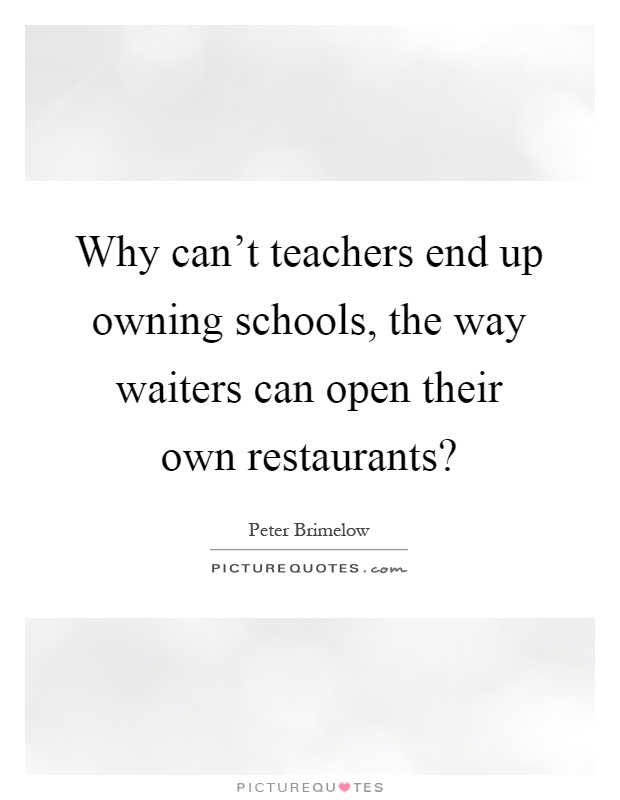 Why can't teachers end up owning schools, the way waiters can open their own restaurants? Picture Quote #1