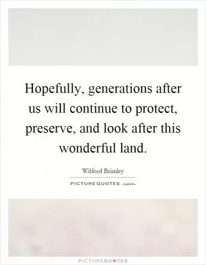 Hopefully, generations after us will continue to protect, preserve, and look after this wonderful land Picture Quote #1