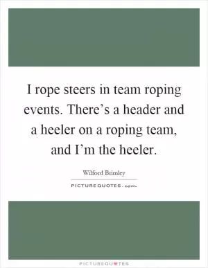 I rope steers in team roping events. There’s a header and a heeler on a roping team, and I’m the heeler Picture Quote #1