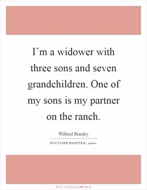 I’m a widower with three sons and seven grandchildren. One of my sons is my partner on the ranch Picture Quote #1
