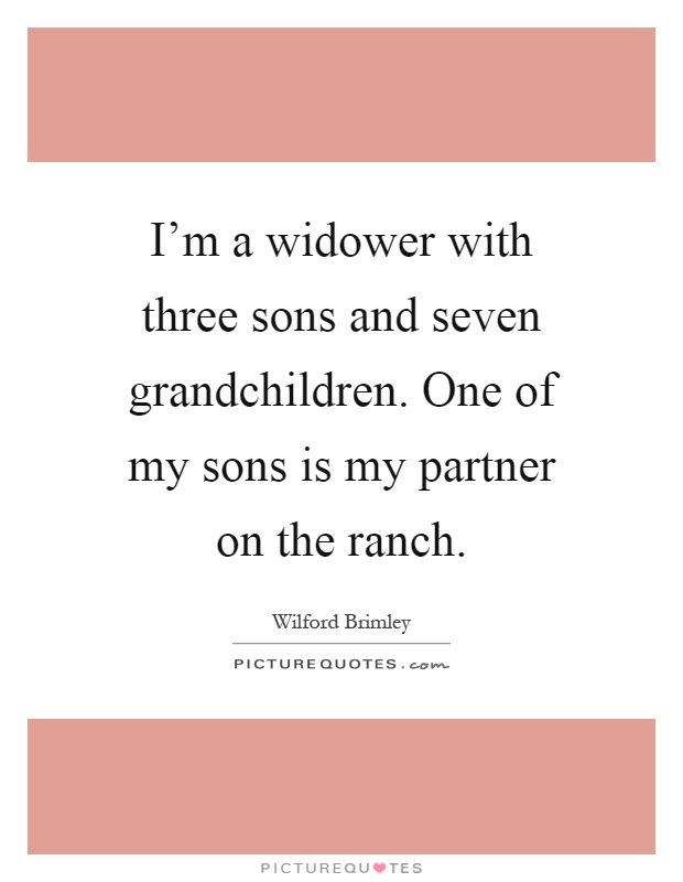 I'm a widower with three sons and seven grandchildren. One of my sons is my partner on the ranch Picture Quote #1