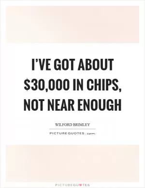 I’ve got about $30,000 in chips, not near enough Picture Quote #1